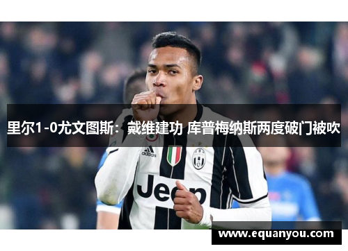 里尔1-0尤文图斯：戴维建功 库普梅纳斯两度破门被吹