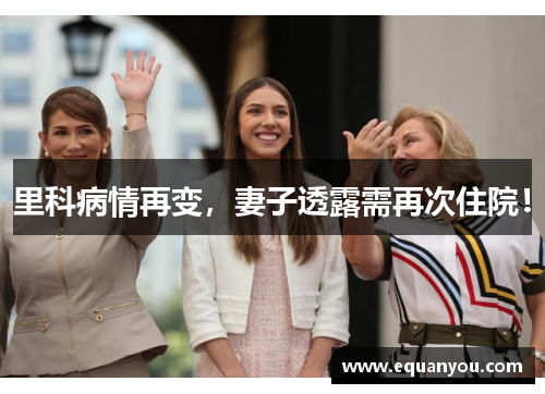 里科病情再变,妻子透露需再次住院! 里科病情再变,妻子透露需再次住院!